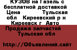 КУЗОВ на Газель с бесплатной доставкой › Цена ­ 7 650 - Тульская обл., Киреевский р-н, Киреевск г. Авто » Продажа запчастей   . Тульская обл.